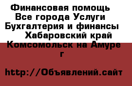 Финансовая помощь - Все города Услуги » Бухгалтерия и финансы   . Хабаровский край,Комсомольск-на-Амуре г.